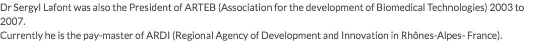 Dr Sergyl Lafont was also the President of ARTEB (Association for the development of Biomedical Technologies) 2003 to 2007. Currently he is the pay-master of ARDI (Regional Agency of Development and Innovation in Rhônes-Alpes- France).