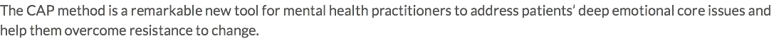 The CAP method is a remarkable new tool for mental health practitioners to address patients’ deep emotional core issues and help them overcome resistance to change.