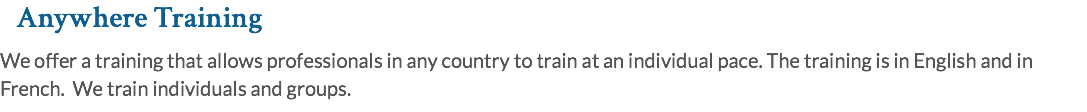 Anywhere Training We offer a training that allows professionals in any country to train at an individual pace. The training is in English and in French. We train individuals and groups.